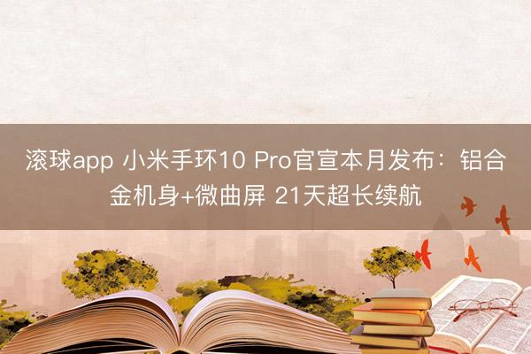 滚球app 小米手环10 Pro官宣本月发布：铝合金机身+微曲屏 21天超长续航