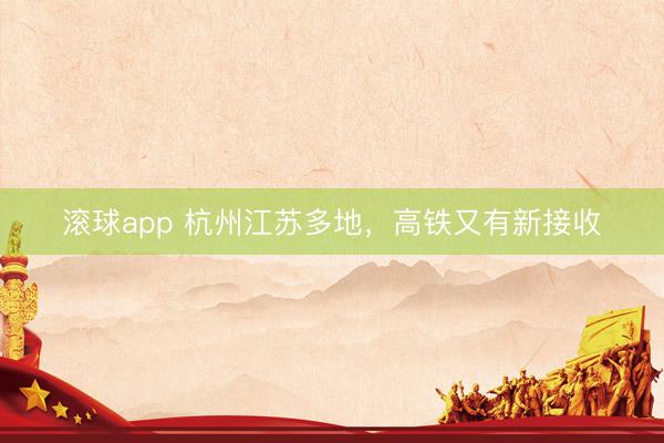 滚球app 杭州江苏多地，高铁又有新接收