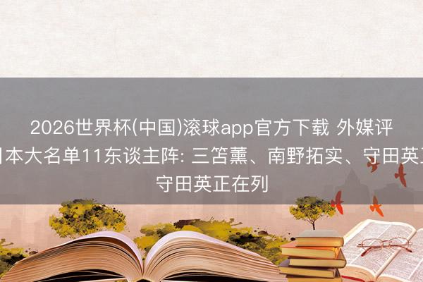 2026世界杯(中国)滚球app官方下载 外媒评无缘日本大名单11东谈主阵: 三笘薰、南野拓实、守田英正在列
