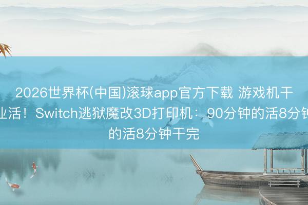 2026世界杯(中国)滚球app官方下载 游戏机干起工业活！Switch逃狱魔改3D打印机：90分钟的活8分钟干完