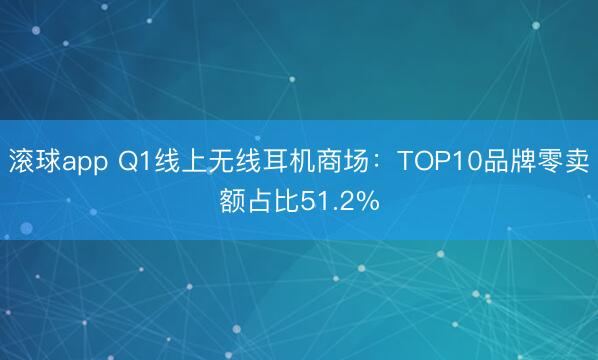 滚球app Q1线上无线耳机商场：TOP10品牌零卖额占比51.2%