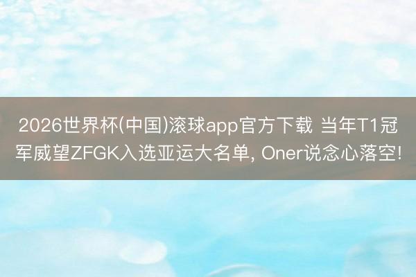 2026世界杯(中国)滚球app官方下载 当年T1冠军威望ZFGK入选亚运大名单, Oner说念心落空!