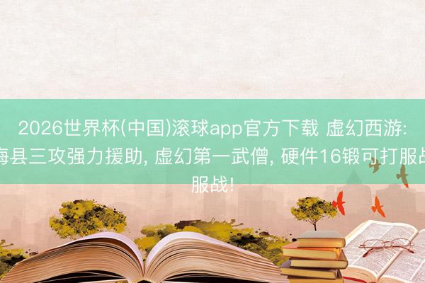 2026世界杯(中国)滚球app官方下载 虚幻西游: 梅县三攻强力援助， 虚幻第一武僧， 硬件16锻可打服战!