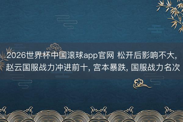 2026世界杯中国滚球app官网 松开后影响不大， 赵云国服战力冲进前十， 宫本暴跌， 国服战力名次