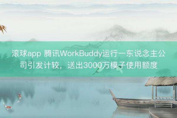 滚球app 腾讯WorkBuddy运行一东说念主公司引发计较，送出3000万模子使用额度