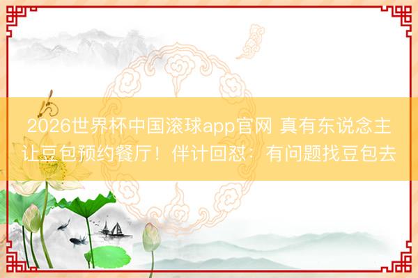 2026世界杯中国滚球app官网 真有东说念主让豆包预约餐厅！伴计回怼：有问题找豆包去