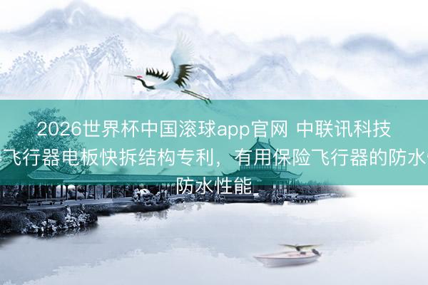 2026世界杯中国滚球app官网 中联讯科技获得飞行器电板快拆结构专利，有用保险飞行器的防水性能