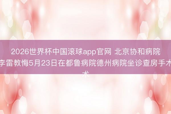 2026世界杯中国滚球app官网 北京协和病院李雷教悔5月23日在都鲁病院德州病院坐诊查房手术