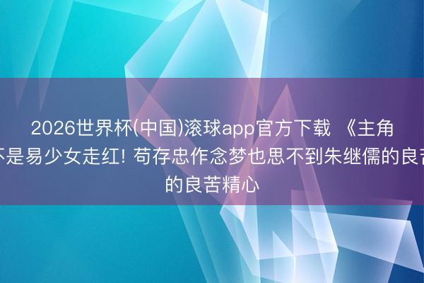 2026世界杯(中国)滚球app官方下载 《主角》要不是易少女走红! 苟存忠作念梦也思不到朱继儒的良苦精心