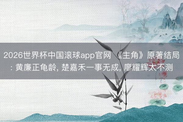 2026世界杯中国滚球app官网 《主角》原著结局: 黄廉正龟龄， 楚嘉禾一事无成， 廖耀辉太不测
