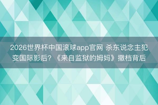 2026世界杯中国滚球app官网 杀东说念主犯变国际影后? 《来自监狱的姆妈》撤档背后