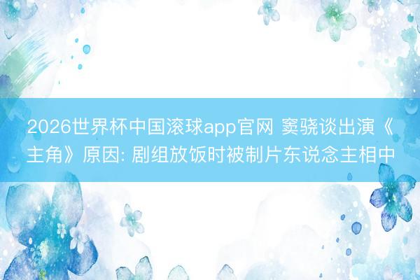2026世界杯中国滚球app官网 窦骁谈出演《主角》原因: 剧组放饭时被制片东说念主相中