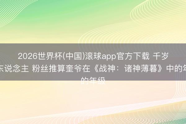 2026世界杯(中国)滚球app官方下载 千岁老东说念主 粉丝推算奎爷在《战神：诸神薄暮》中的年级