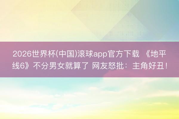 2026世界杯(中国)滚球app官方下载 《地平线6》不分男女就算了 网友怒批：主角好丑！