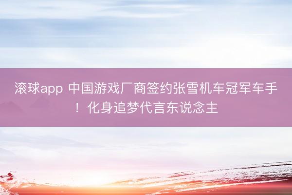 滚球app 中国游戏厂商签约张雪机车冠军车手！化身追梦代言东说念主
