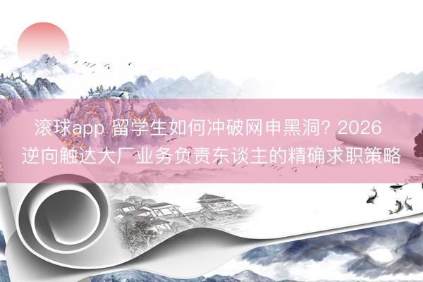 滚球app 留学生如何冲破网申黑洞? 2026 逆向触达大厂业务负责东谈主的精确求职策略