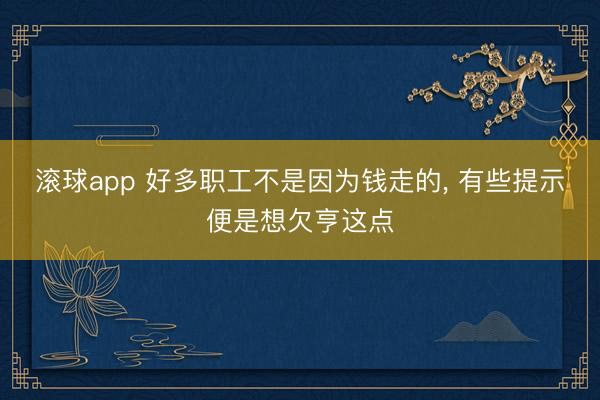 滚球app 好多职工不是因为钱走的， 有些提示便是想欠亨这点