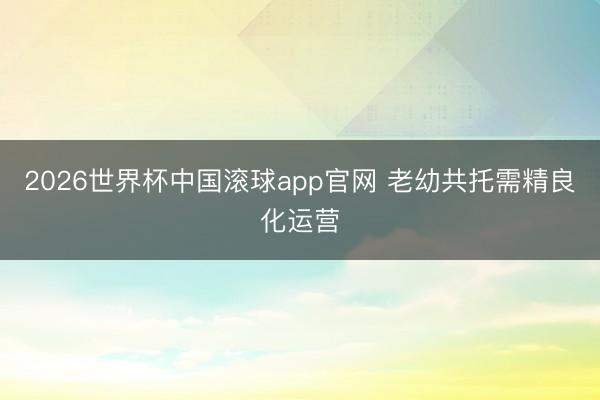 2026世界杯中国滚球app官网 老幼共托需精良化运营