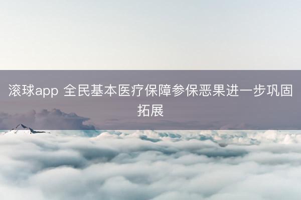 滚球app 全民基本医疗保障参保恶果进一步巩固拓展
