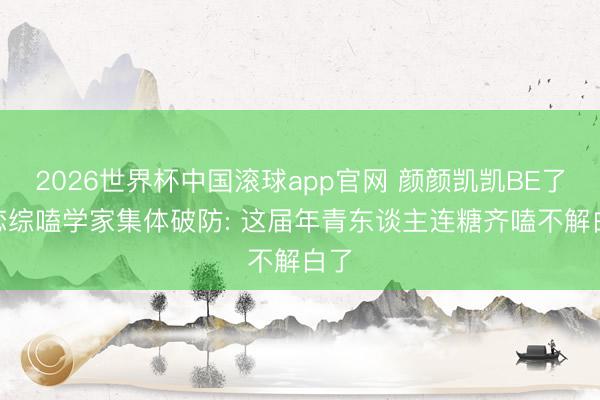 2026世界杯中国滚球app官网 颜颜凯凯BE了? 恋综嗑学家集体破防: 这届年青东谈主连糖齐嗑不解白了