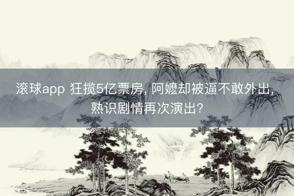滚球app 狂揽5亿票房， 阿嬷却被逼不敢外出， 熟识剧情再次演出?
