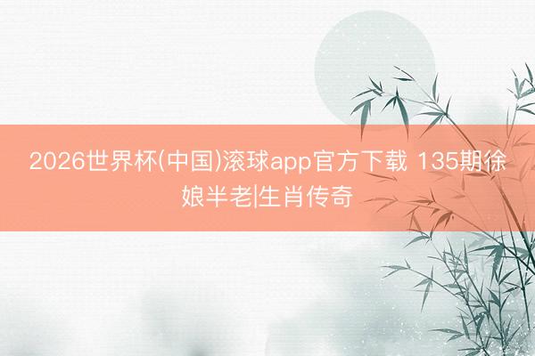2026世界杯(中国)滚球app官方下载 135期徐娘半老|生肖传奇