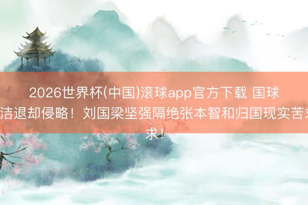 2026世界杯(中国)滚球app官方下载 国球圣洁退却侵略！刘国梁坚强隔绝张本智和归国现实苦求！