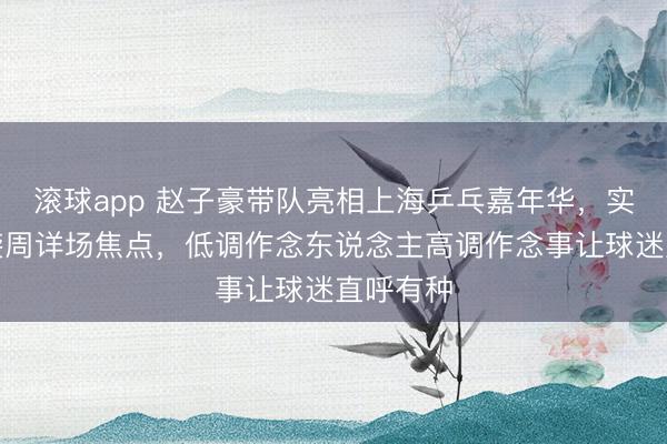 滚球app 赵子豪带队亮相上海乒乓嘉年华，实诚派逆袭周详场焦点，低调作念东说念主高调作念事让球迷直呼有种