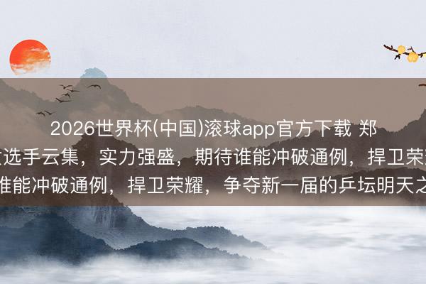 2026世界杯(中国)滚球app官方下载 郑州站少儿乒乓球锦标赛女选手云集，实力强盛，期待谁能冲破通例，捍卫荣耀，争夺新一届的乒坛明天之星