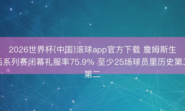 2026世界杯(中国)滚球app官方下载 詹姆斯生活系列赛闭幕礼服率75.9% 至少25场球员里历史第二
