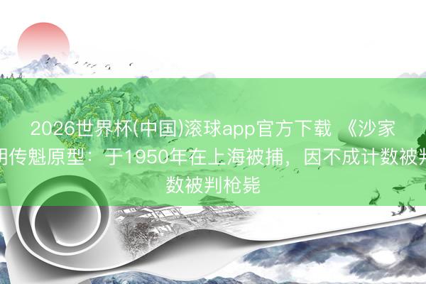 2026世界杯(中国)滚球app官方下载 《沙家浜》胡传魁原型：于1950年在上海被捕，因不成计数被判枪毙