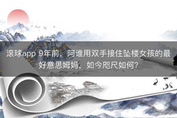 滚球app 9年前，阿谁用双手接住坠楼女孩的最好意思姆妈，如今咫尺如何？