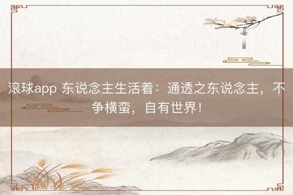 滚球app 东说念主生活着：通透之东说念主，不争横蛮，自有世界！