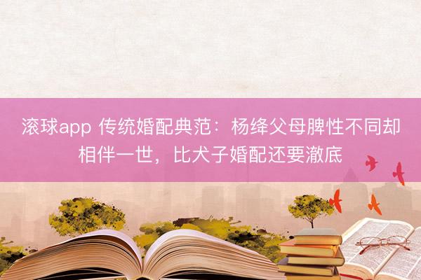 滚球app 传统婚配典范：杨绛父母脾性不同却相伴一世，比犬子婚配还要澈底