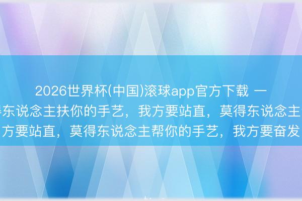 2026世界杯(中国)滚球app官方下载 一段绝顶有劲量的话：莫得东说念主扶你的手艺，我方要站直，莫得东说念主帮你的手艺，我方要奋发