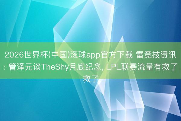 2026世界杯(中国)滚球app官方下载 雷竞技资讯: 管泽元谈TheShy月底纪念， LPL联赛流量有救了