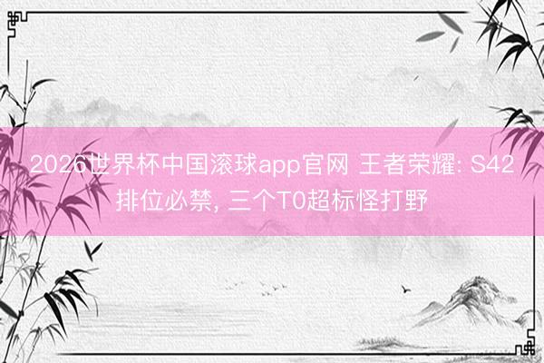2026世界杯中国滚球app官网 王者荣耀: S42排位必禁， 三个T0超标怪打野