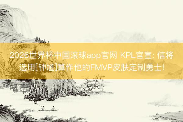 2026世界杯中国滚球app官网 KPL官宣: 信将选用[钟馗]算作他的FMVP皮肤定制勇士!