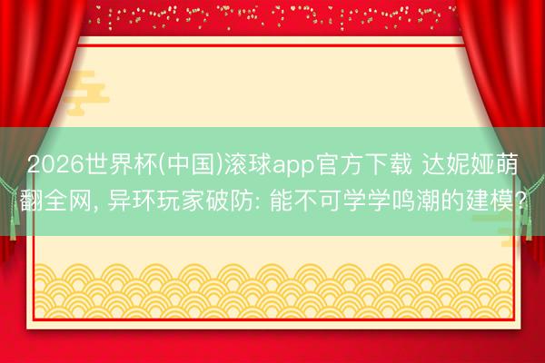 2026世界杯(中国)滚球app官方下载 达妮娅萌翻全网， 异环玩家破防: 能不可学学鸣潮的建模?