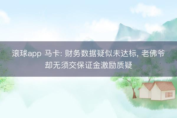 滚球app 马卡: 财务数据疑似未达标， 老佛爷却无须交保证金激励质疑