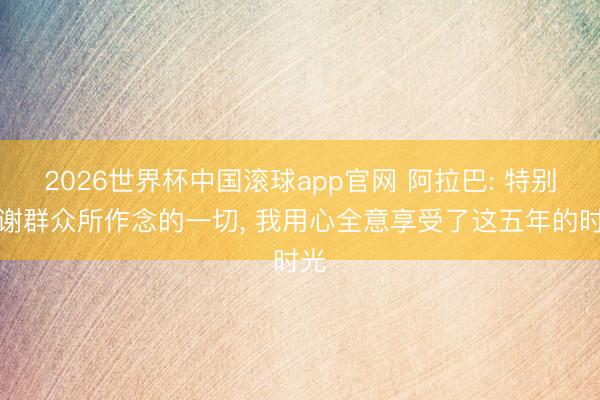 2026世界杯中国滚球app官网 阿拉巴: 特别感谢群众所作念的一切， 我用心全意享受了这五年的时光
