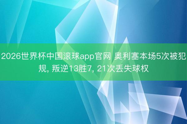 2026世界杯中国滚球app官网 奥利塞本场5次被犯规， 叛逆13胜7， 21次丢失球权