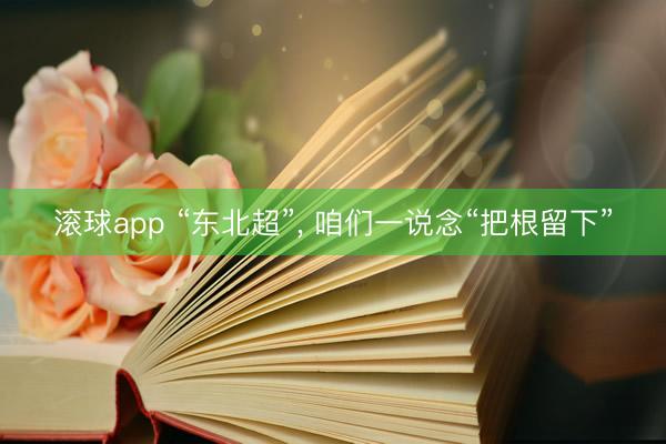 滚球app “东北超”， 咱们一说念“把根留下”