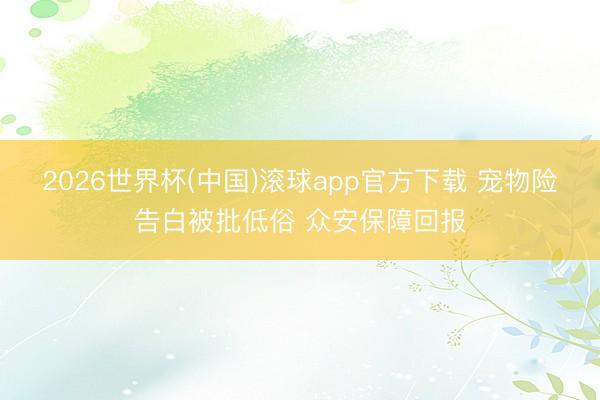 2026世界杯(中国)滚球app官方下载 宠物险告白被批低俗 众安保障回报