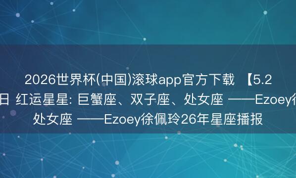 2026世界杯(中国)滚球app官方下载 【5.27日播报】教训成长日 红运星星: 巨蟹座、双子座、处女座 ——Ezoey徐佩玲26年星座播报