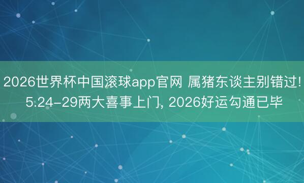 2026世界杯中国滚球app官网 属猪东谈主别错过! 5.24-29两大喜事上门， 2026好运勾通已毕