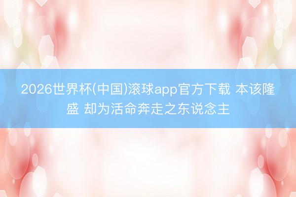 2026世界杯(中国)滚球app官方下载 本该隆盛 却为活命奔走之东说念主
