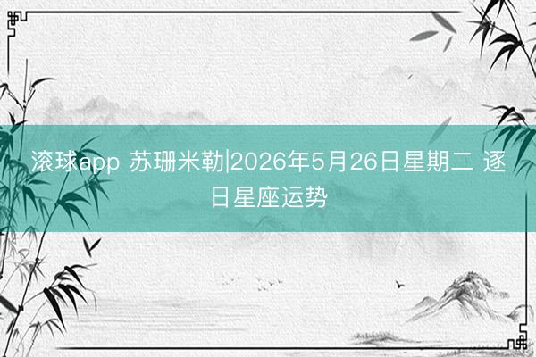 滚球app 苏珊米勒|2026年5月26日星期二 逐日星座运势