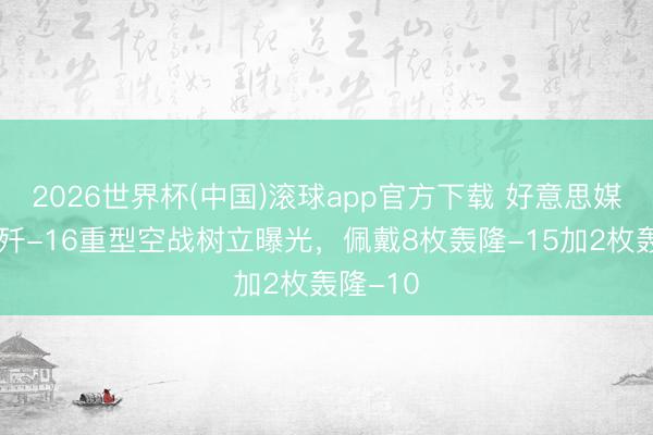2026世界杯(中国)滚球app官方下载 好意思媒：中国歼-16重型空战树立曝光，佩戴8枚轰隆-15加2枚轰隆-10