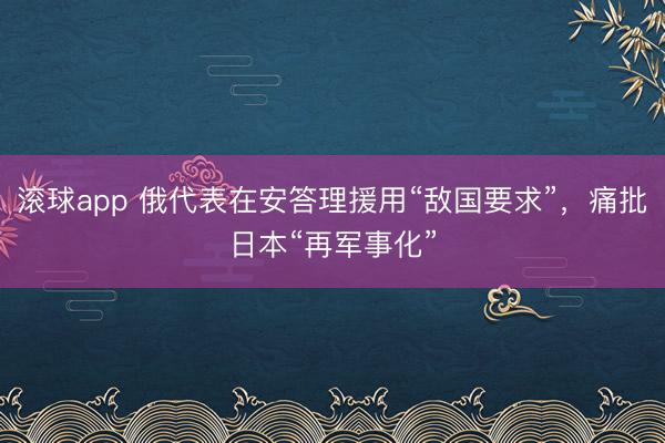 滚球app 俄代表在安答理援用“敌国要求”，痛批日本“再军事化”